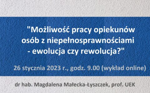 Wykład pn. „Możliwość pracy opiekunów osób z niepełnosprawnościami – ewolucja czy rewolucja?” (dr hab. Magdalena Małecka-Łyszczek, prof. UEK). 26 stycznia 2023 r. (online) – trwa rejestracja