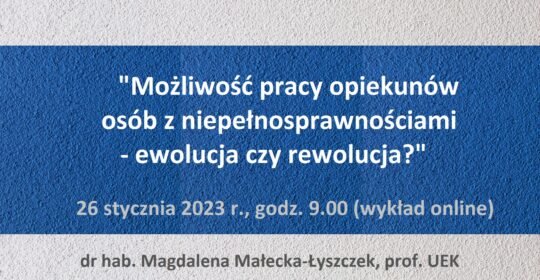 Wykład pn. „Możliwość pracy opiekunów osób z niepełnosprawnościami – ewolucja czy rewolucja?” (dr hab. Magdalena Małecka-Łyszczek, prof. UEK). 26 stycznia 2023 r. (online) – trwa rejestracja